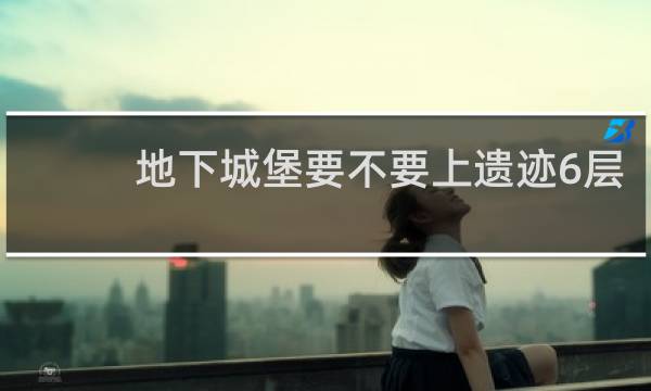 地下城堡要不要上遗迹6层