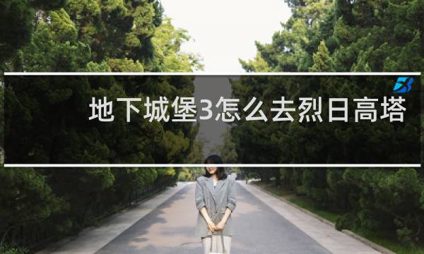 地下城堡3怎么去烈日高塔