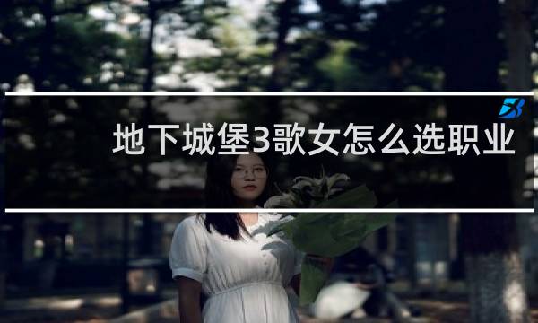 地下城堡3歌女怎么选职业