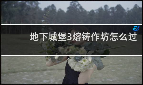 地下城堡3熔铸作坊怎么过