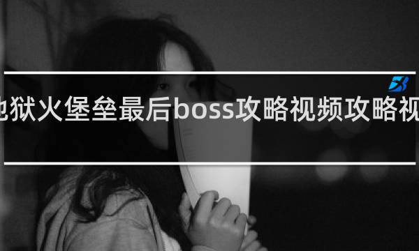 地狱火堡垒最后boss攻略视频攻略视频攻略
