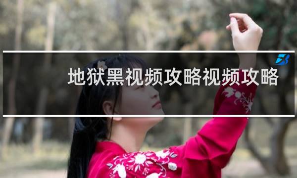 地狱黑视频攻略视频攻略