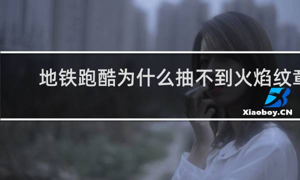 地铁跑酷为什么抽不到火焰纹章