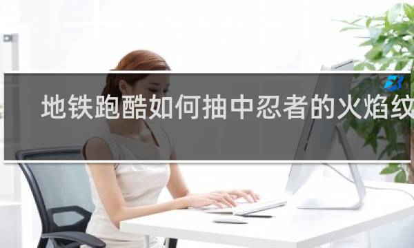 地铁跑酷如何抽中忍者的火焰纹章
