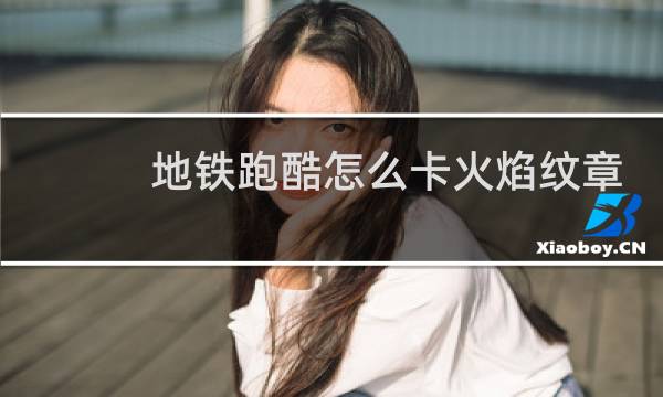 地铁跑酷怎么卡火焰纹章
