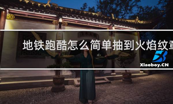 地铁跑酷怎么简单抽到火焰纹章