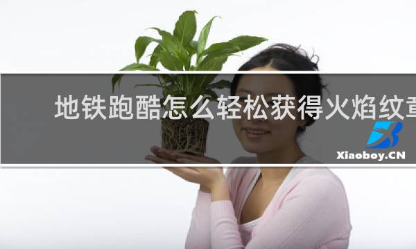 地铁跑酷怎么轻松获得火焰纹章