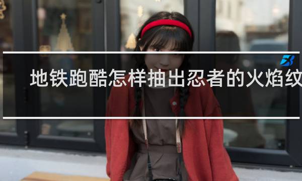 地铁跑酷怎样抽出忍者的火焰纹章