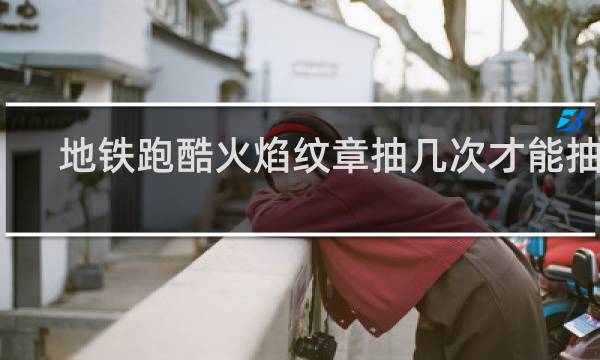 地铁跑酷火焰纹章抽几次才能抽到