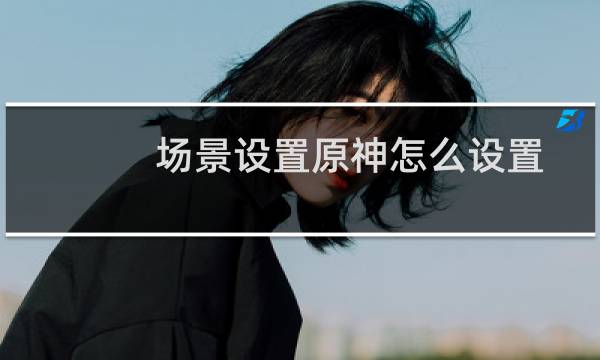 场景设置原神怎么设置