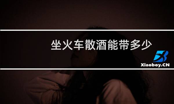 坐火车散酒能带多少