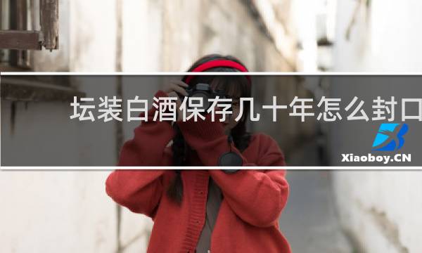 坛装白酒保存几十年怎么封口