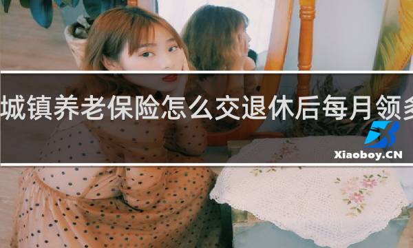 城镇养老保险怎么交退休后每月领多少钱