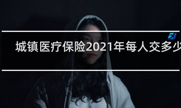 城镇医疗保险2021年每人交多少钱