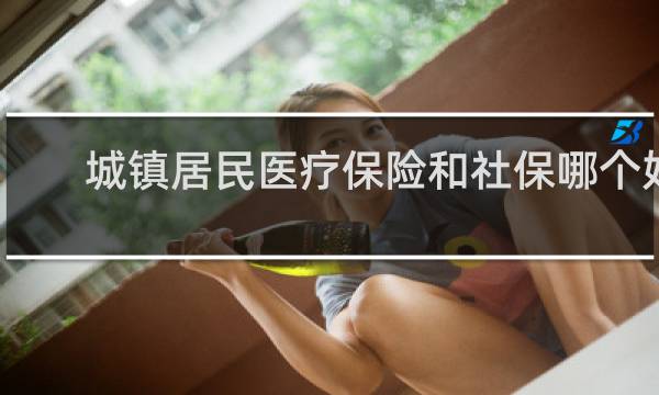 城镇居民医疗保险和社保哪个好