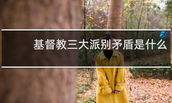 基督教三大派别矛盾是什么