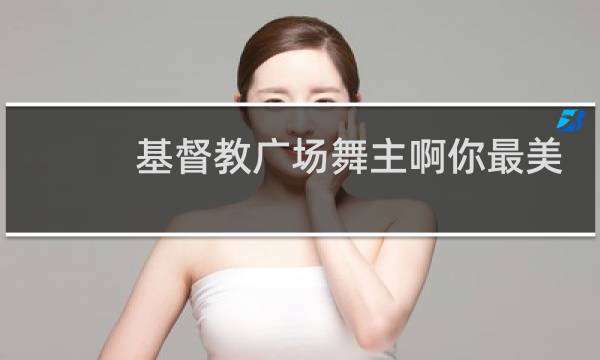 基督教广场舞主啊你最美