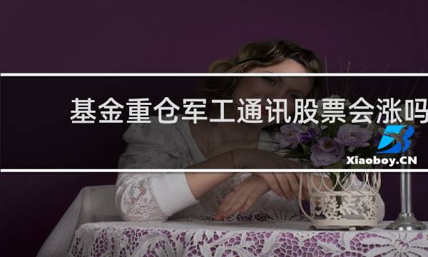 基金重仓军工通讯股票会涨吗