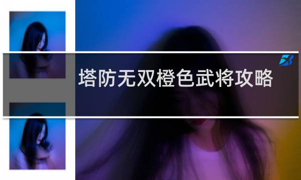 塔防无双橙色武将攻略