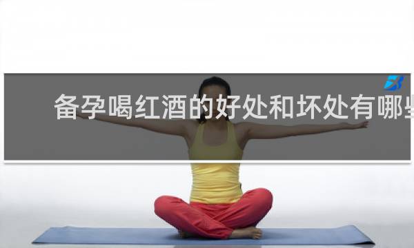 备孕喝红酒的好处和坏处有哪些