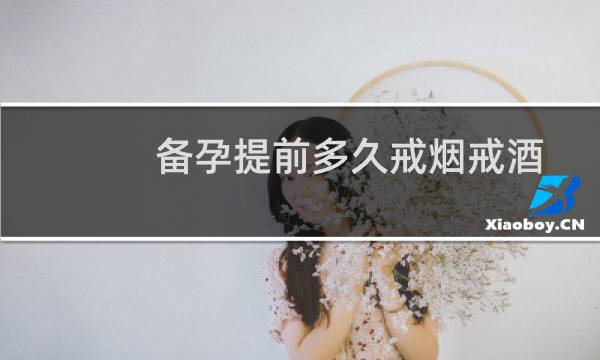 备孕提前多久戒烟戒酒