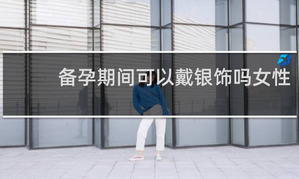 备孕期间可以戴银饰吗女性
