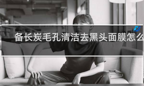 备长炭毛孔清洁去黑头面膜怎么用