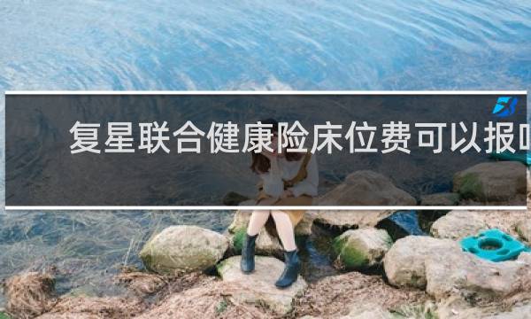 复星联合健康险床位费可以报吗
