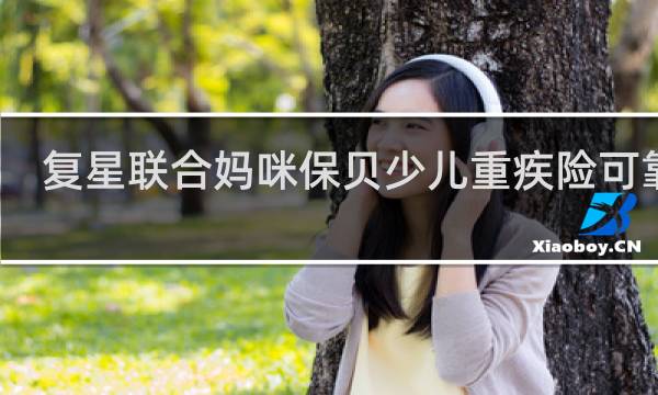 复星联合妈咪保贝少儿重疾险可靠吗