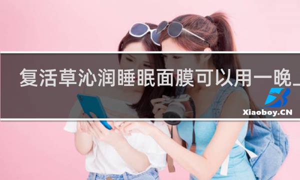 复活草沁润睡眠面膜可以用一晚上吗