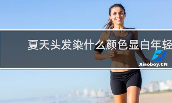 夏天头发染什么颜色显白年轻