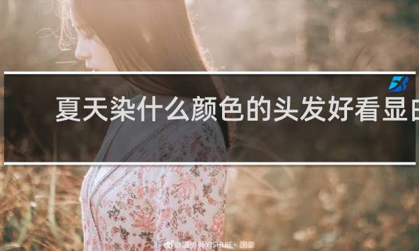 夏天染什么颜色的头发好看显白