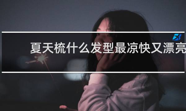夏天梳什么发型最凉快又漂亮