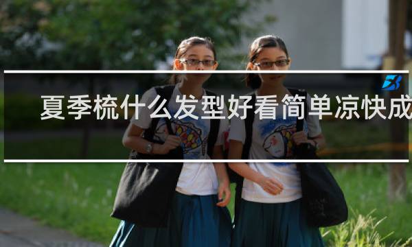 夏季梳什么发型好看简单凉快成人