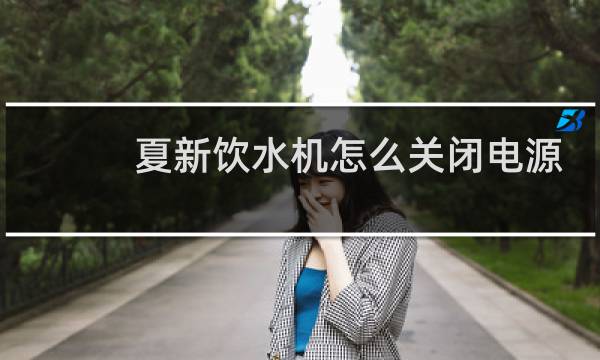 夏新饮水机怎么关闭电源