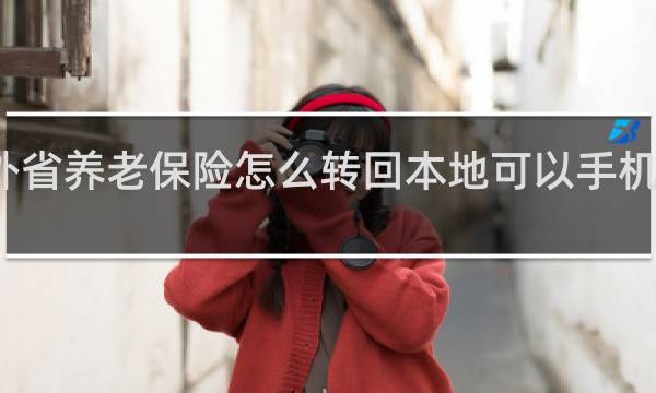 外省养老保险怎么转回本地可以手机办理吗