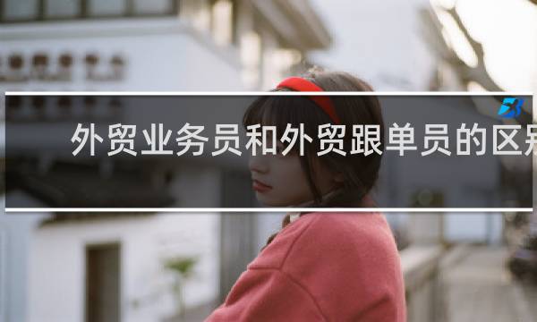 外贸业务员和外贸跟单员的区别