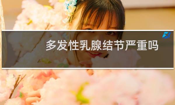 多发性乳腺结节严重吗