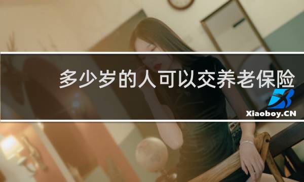 多少岁的人可以交养老保险