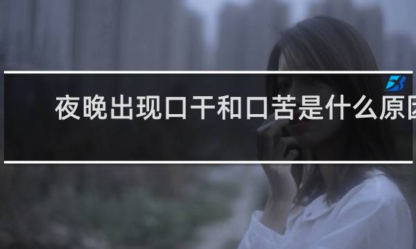 夜晚出现口干和口苦是什么原因