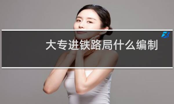 大专进铁路局什么编制