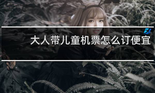 大人带儿童机票怎么订便宜