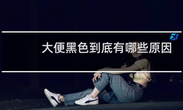 大便黑色到底有哪些原因