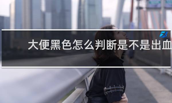 大便黑色怎么判断是不是出血