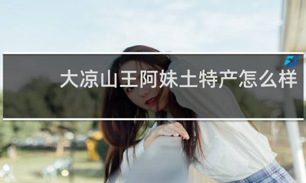 大凉山王阿妹土特产怎么样