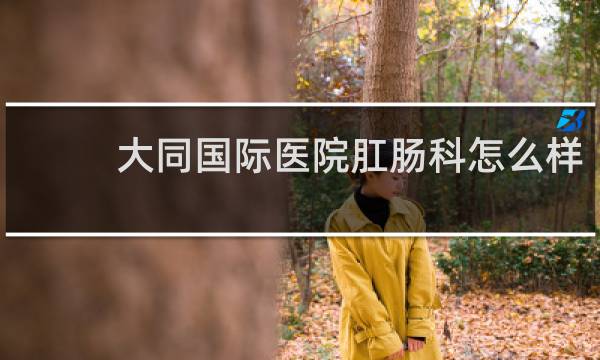 大同国际医院肛肠科怎么样