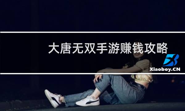 大唐无双手游赚钱攻略
