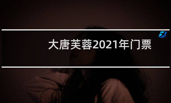 大唐芙蓉2021年门票