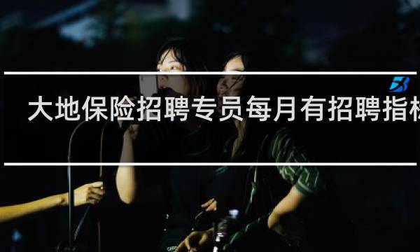大地保险招聘专员每月有招聘指标么