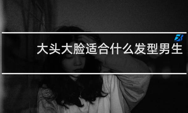 大头大脸适合什么发型男生